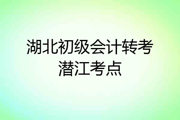 湖北初级会计转考潜江考点