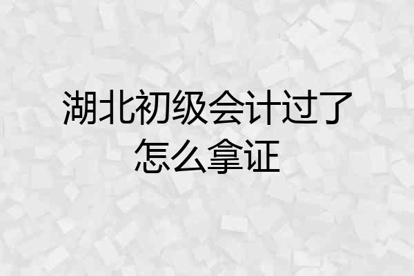 湖北初级会计过了怎么拿证