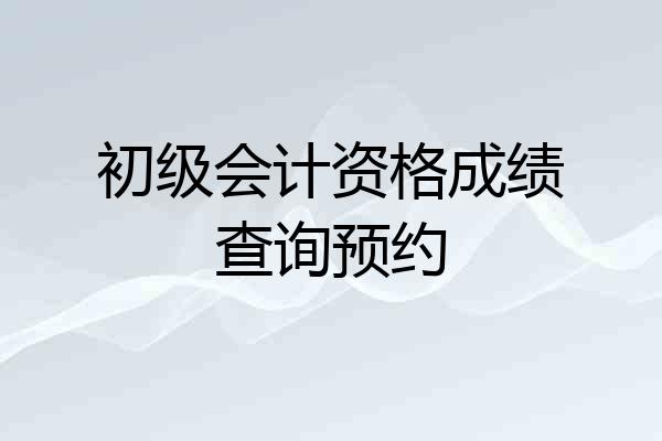 初级会计资格成绩查询预约