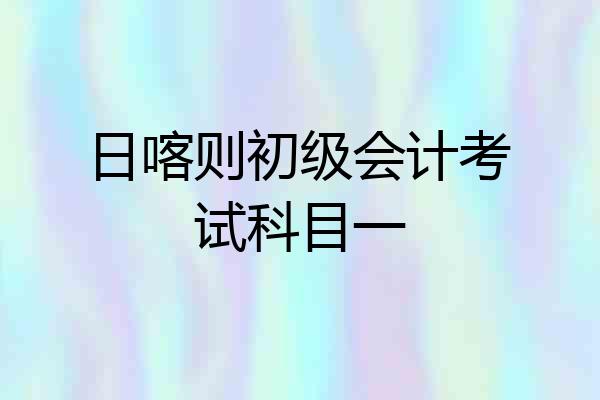 日喀则初级会计考试科目一
