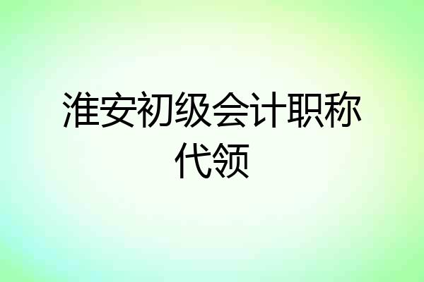 淮安初级会计职称代领