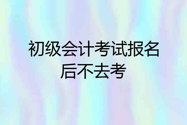 初级会计考试报名后不去考