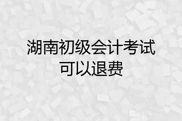 湖南初级会计考试可以退费