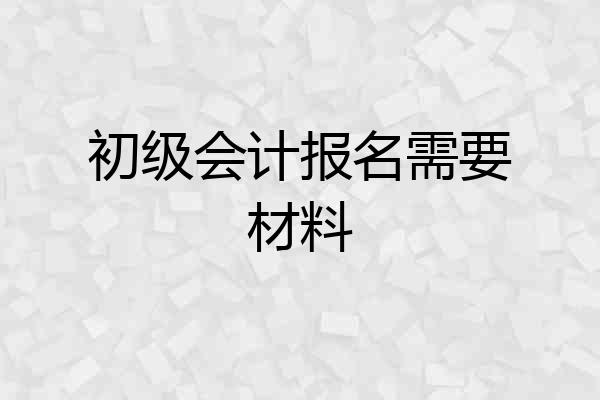 初级会计报名需要材料