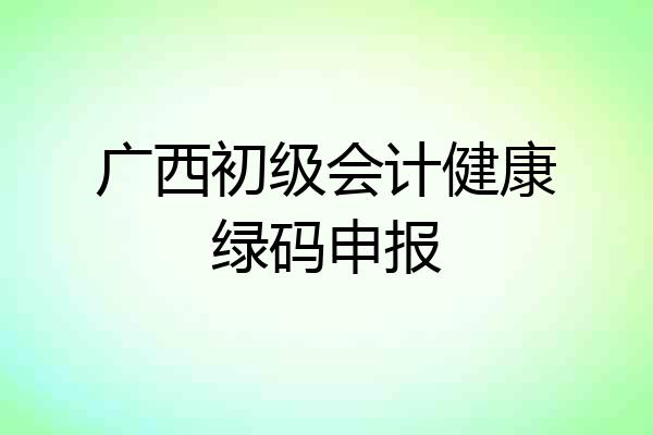 广西初级会计健康绿码申报