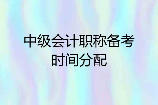 中级会计职称备考时间分配