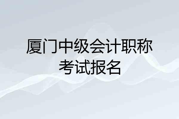 厦门中级会计职称考试报名