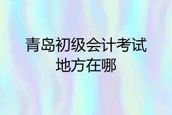 青岛初级会计考试地方在哪