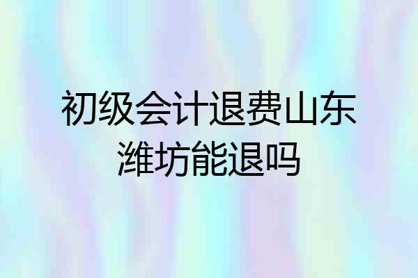 初级会计退费山东潍坊能退吗