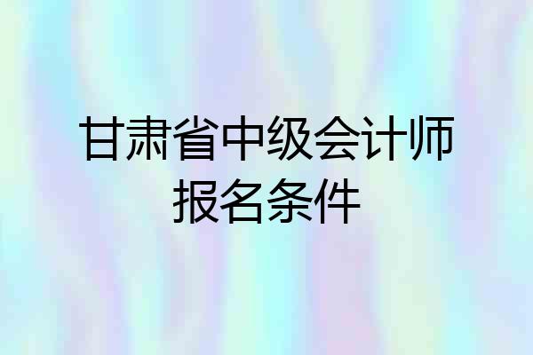 甘肃省中级会计师报名条件