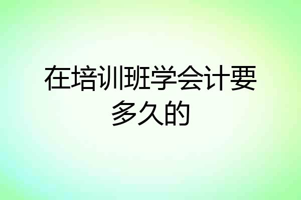 在培训班学会计要多久的