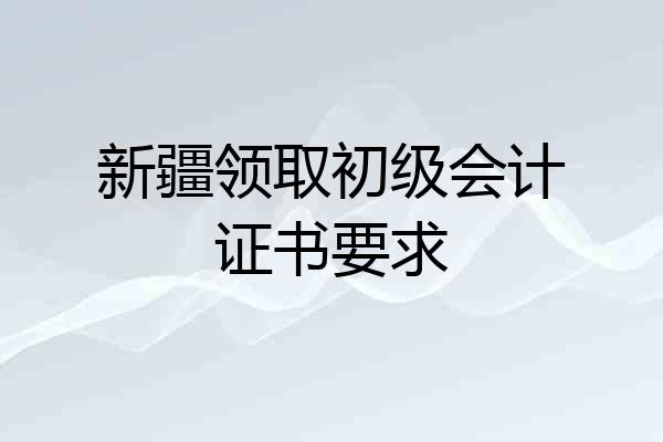 新疆领取初级会计证书要求