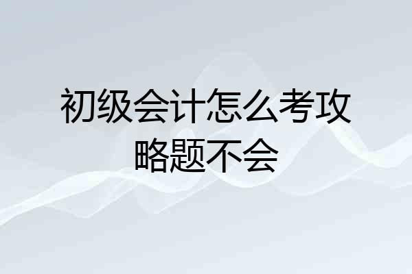 初级会计怎么考攻略题不会