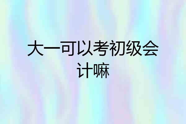大一可以考初级会计嘛