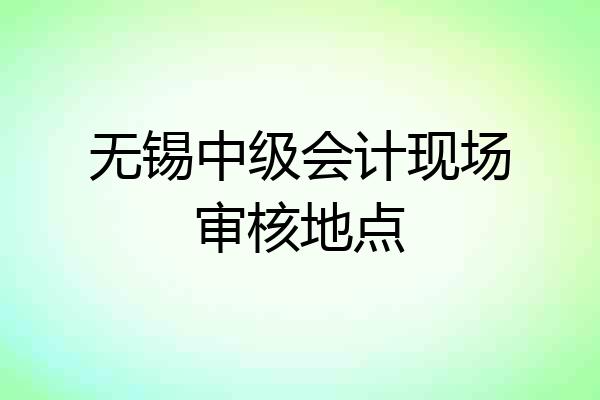 无锡中级会计现场审核地点