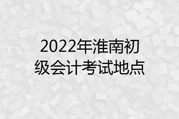 2022年淮南初级会计考试地点