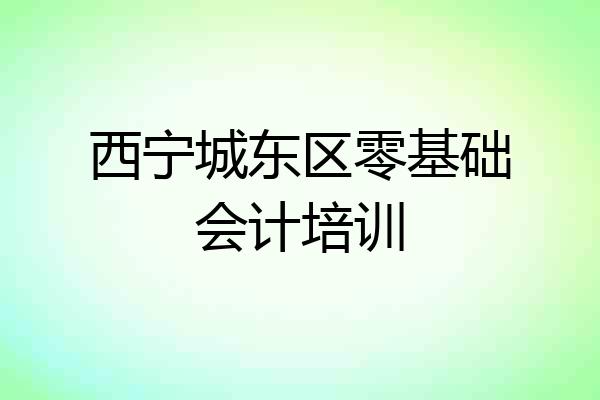 西宁城东区零基础会计培训