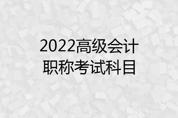 2022高级会计职称考试科目