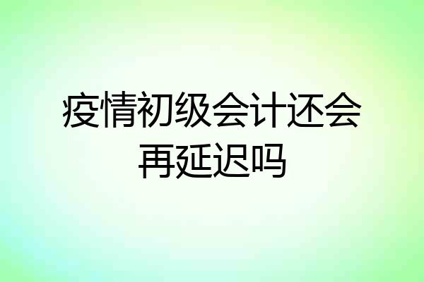 疫情初级会计还会再延迟吗