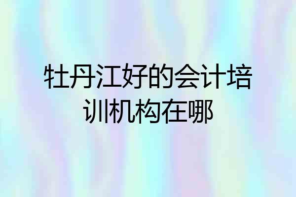牡丹江好的会计培训机构在哪
