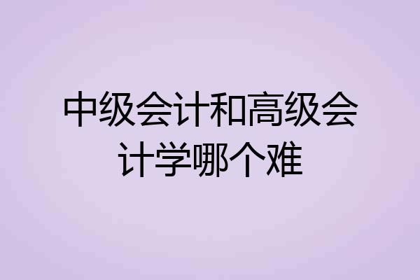 中级会计和高级会计学哪个难