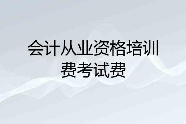 会计从业资格培训费考试费