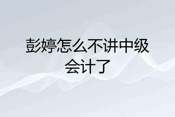 彭婷怎么不讲中级会计了