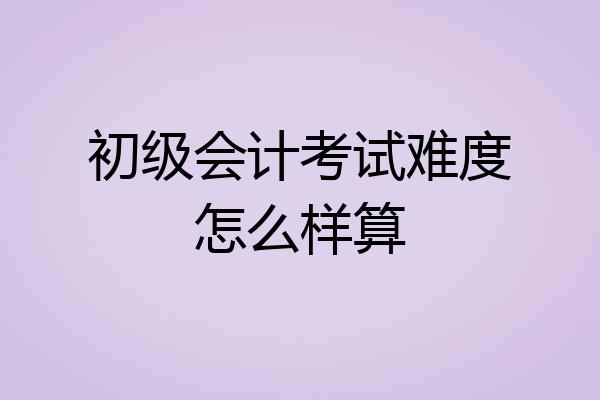 初级会计考试难度怎么样算