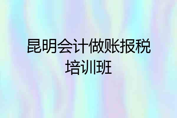 昆明会计做账报税培训班