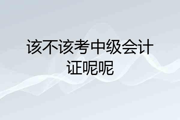 该不该考中级会计证呢呢