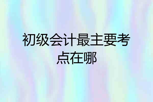 初级会计最主要考点在哪