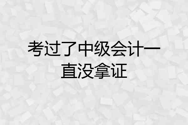 考过了中级会计一直没拿证