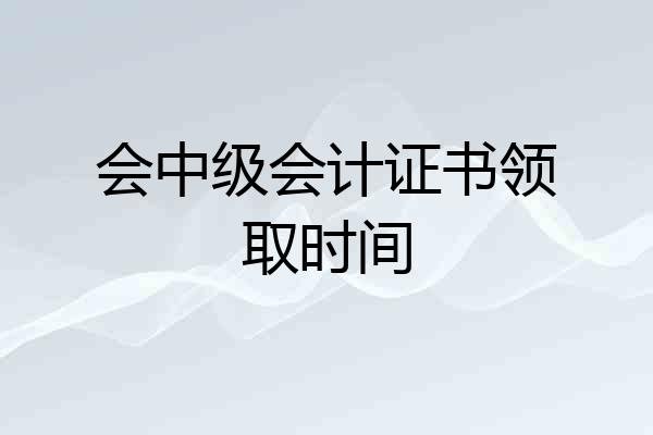 会中级会计证书领取时间