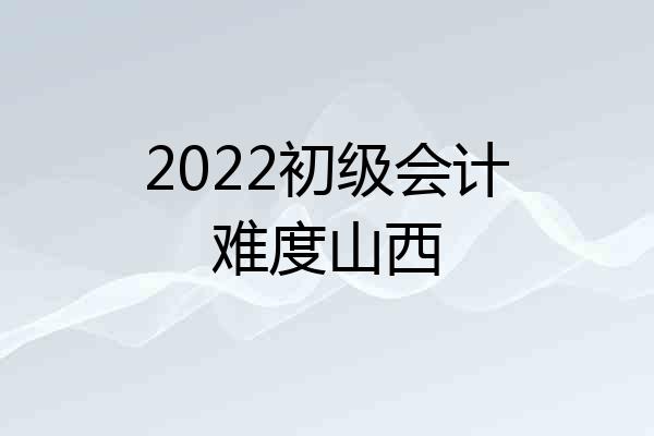 2022初级会计难度山西