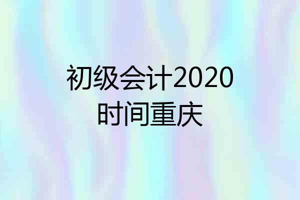 初级会计2020时间重庆