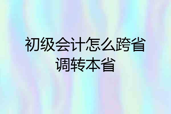 初级会计怎么跨省调转本省
