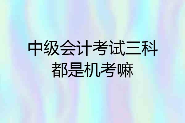 中级会计考试三科都是机考嘛