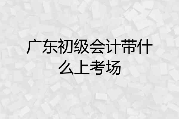 广东初级会计带什么上考场