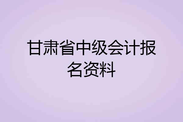 甘肃省中级会计报名资料