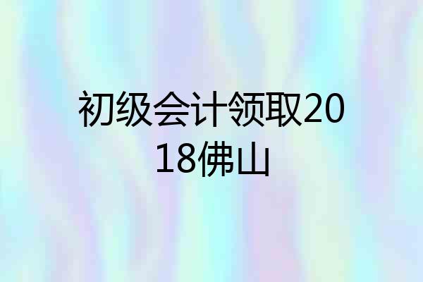 初级会计领取2018佛山