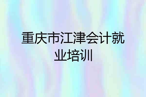 重庆市江津会计就业培训