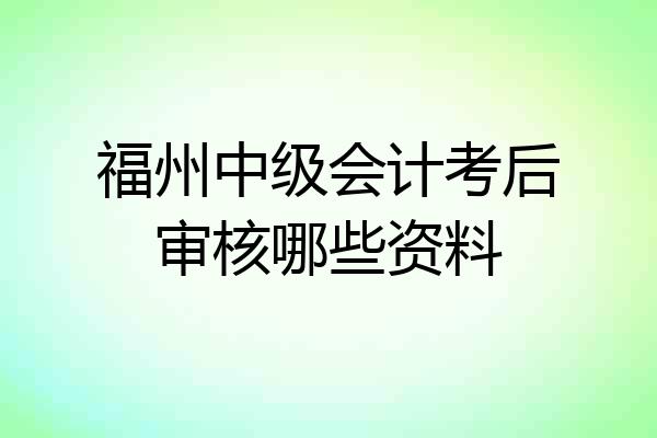 福州中级会计考后审核哪些资料