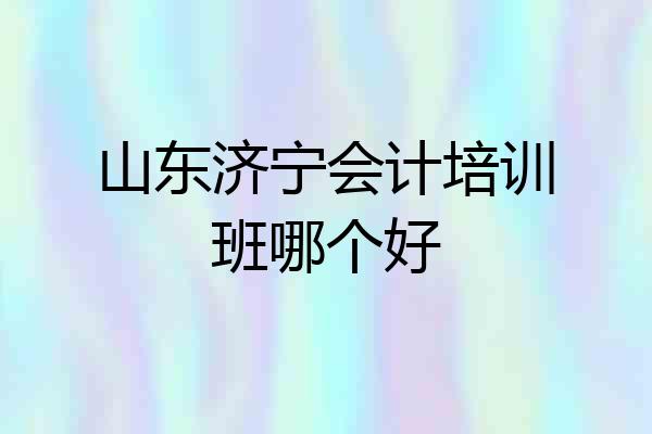 山东济宁会计培训班哪个好