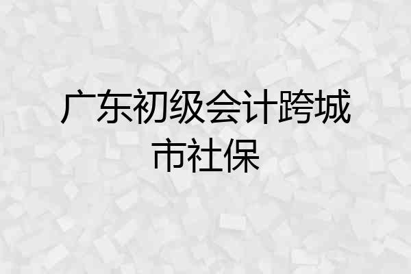 广东初级会计跨城市社保