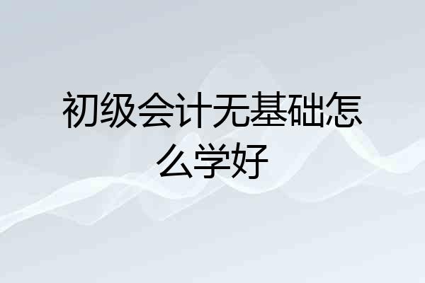 初级会计无基础怎么学好