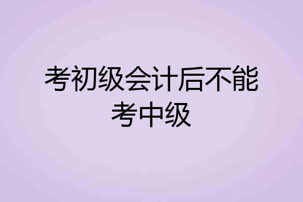 考初级会计后不能考中级