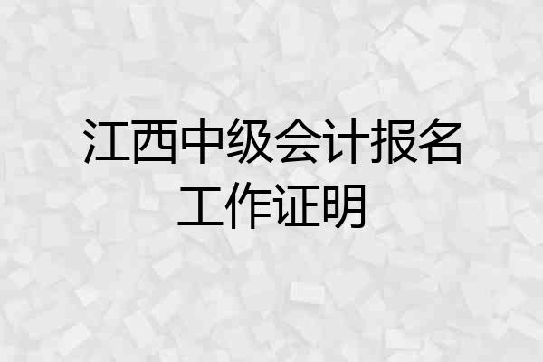 江西中级会计报名工作证明