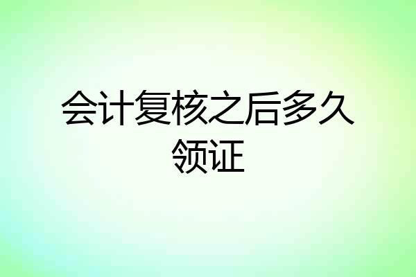 会计复核之后多久领证