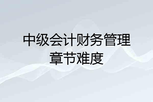 中级会计财务管理章节难度