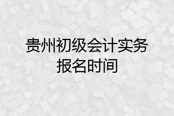 贵州初级会计实务报名时间